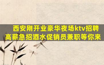 西安刚开业豪华夜场ktv招聘高薪急招酒水促销员兼职等你来